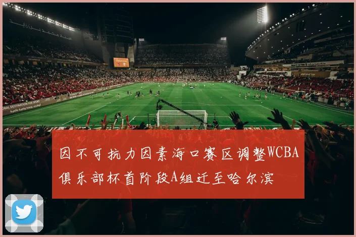 因不可抗力因素海口赛区调整WCBA俱乐部杯首阶段A组迁至哈尔滨