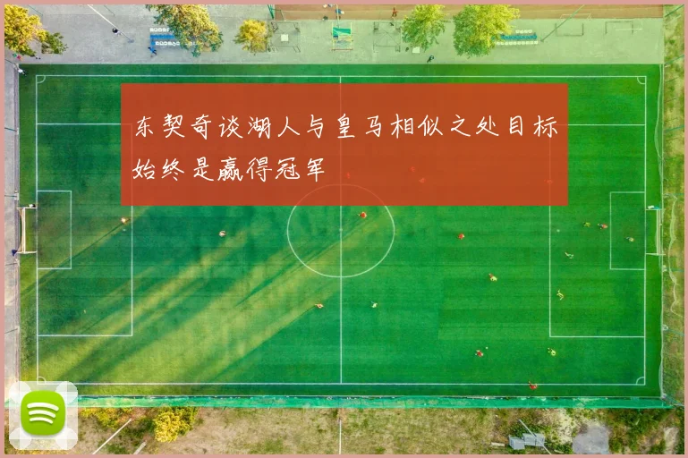 东契奇谈湖人与皇马相似之处目标始终是赢得冠军