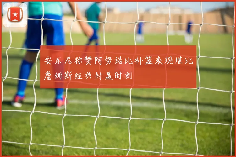 安东尼称赞阿努诺比补篮表现堪比詹姆斯经典封盖时刻