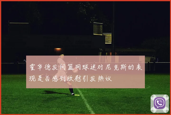 霍华德发问篮网球迷对尼克斯的表现是否感到欣慰引发热议