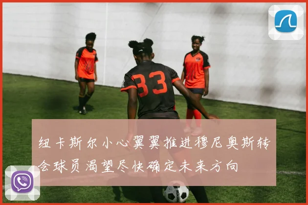纽卡斯尔小心翼翼推进穆尼奥斯转会球员渴望尽快确定未来方向