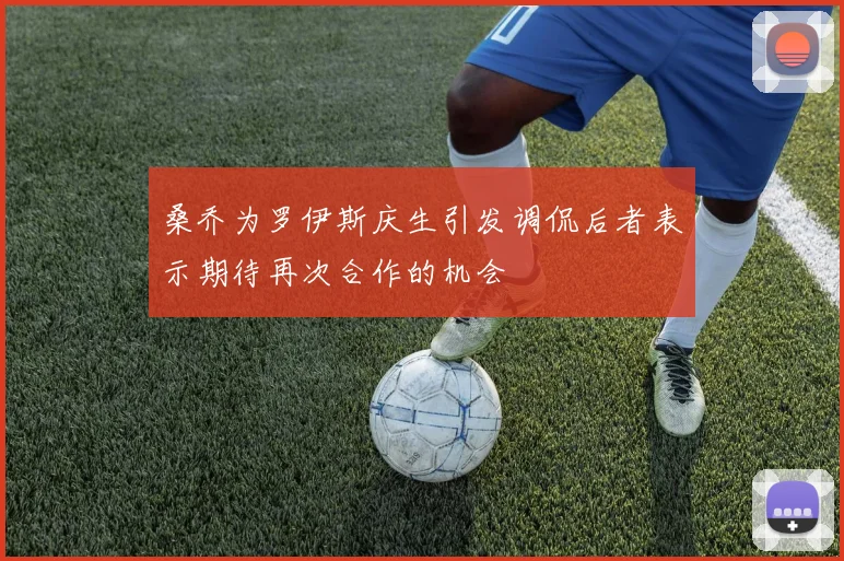 桑乔为罗伊斯庆生引发调侃后者表示期待再次合作的机会