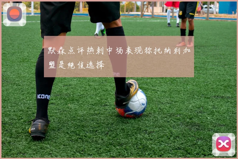默森点评热刺中场表现称托纳利加盟是绝佳选择