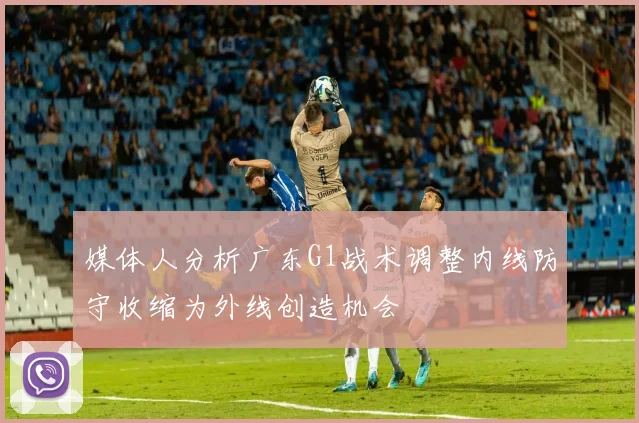 媒体人分析广东G1战术调整内线防守收缩为外线创造机会