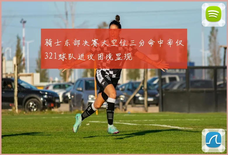 骑士东部决赛大空位三分命中率仅321球队进攻困境显现