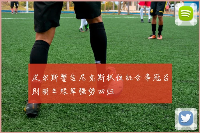 皮尔斯警告尼克斯抓住机会争冠否则明年绿军强势回归