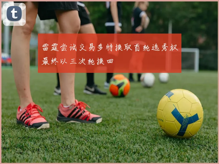 雷霆尝试交易多特换取首轮选秀权最终以三次轮换回