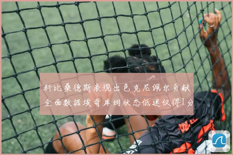 科比桑德斯表现出色克尼佩尔贡献全面数据埃奇库姆状态低迷仅得1分