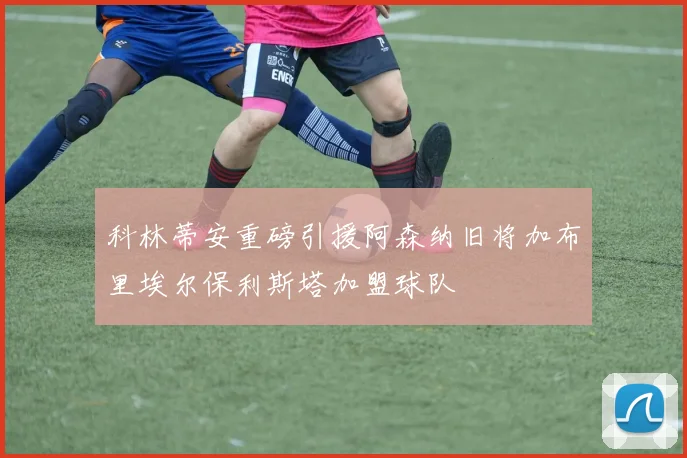 科林蒂安重磅引援阿森纳旧将加布里埃尔保利斯塔加盟球队