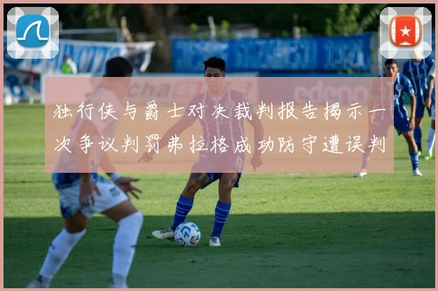 独行侠与爵士对决裁判报告揭示一次争议判罚弗拉格成功防守遭误判