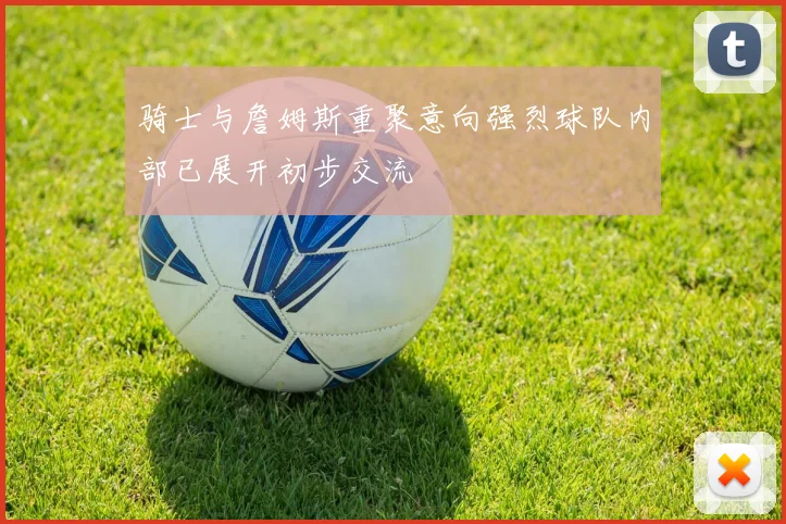 骑士与詹姆斯重聚意向强烈球队内部已展开初步交流