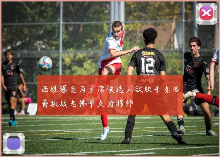 西媒曝皇马主席候选人欲联手克洛普挑战老佛爷支持穆帅