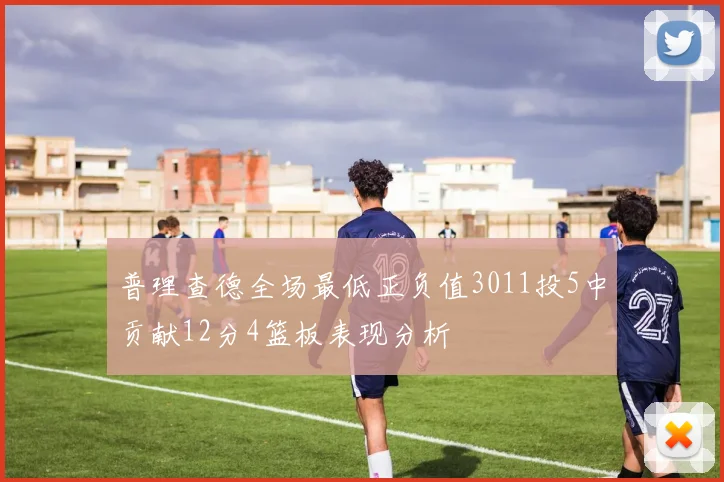 普理查德全场最低正负值3011投5中贡献12分4篮板表现分析