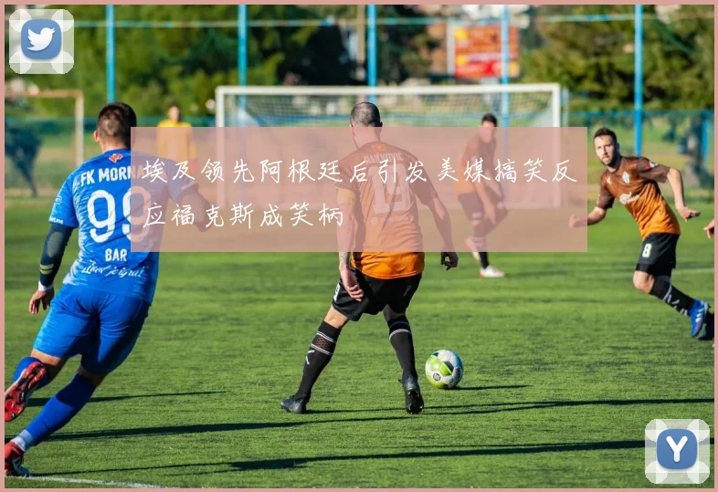 埃及领先阿根廷后引发美媒搞笑反应福克斯成笑柄
