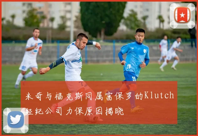 米奇与福克斯同属富保罗的Klutch经纪公司力保原因揭晓