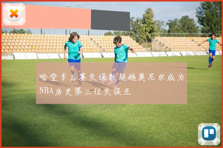哈登季后赛失误数超越奥尼尔成为NBA历史第三位失误王