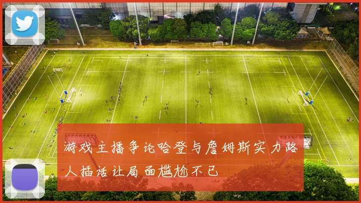游戏主播争论哈登与詹姆斯实力路人插话让局面尴尬不已