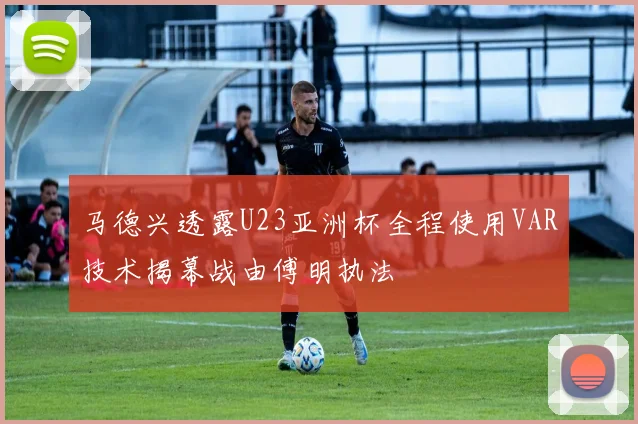 马德兴透露U23亚洲杯全程使用VAR技术揭幕战由傅明执法