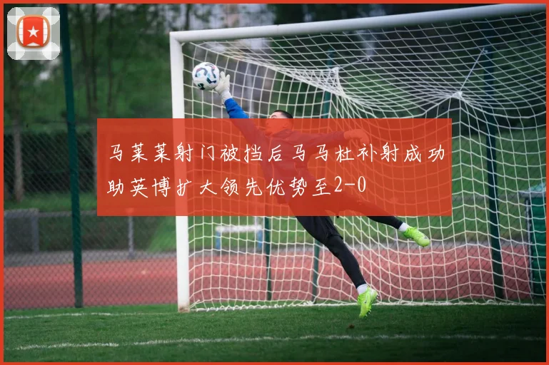 马莱莱射门被挡后马马杜补射成功助英博扩大领先优势至2-0