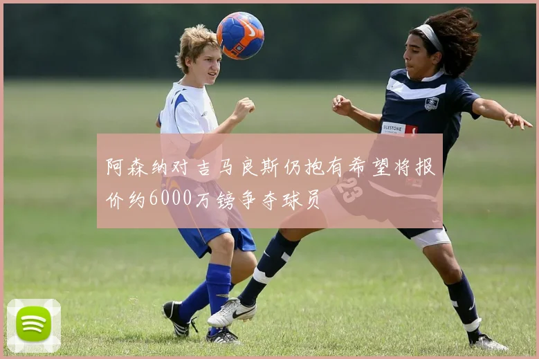 阿森纳对吉马良斯仍抱有希望将报价约6000万镑争夺球员