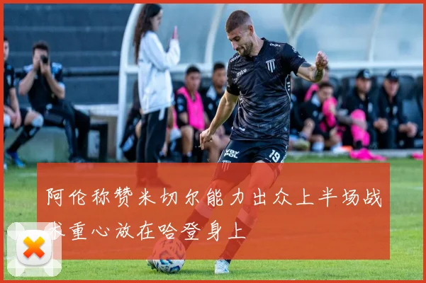 阿伦称赞米切尔能力出众上半场战术重心放在哈登身上
