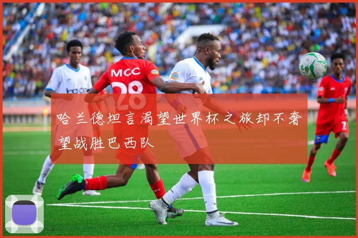 哈兰德坦言渴望世界杯之旅却不奢望战胜巴西队