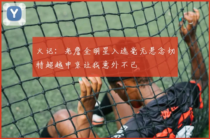火记：老詹全明星入选毫无悬念切特超越申京让我意外不已