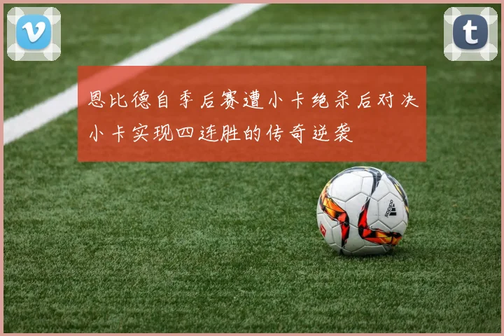 恩比德自季后赛遭小卡绝杀后对决小卡实现四连胜的传奇逆袭