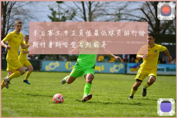 季后赛末节正负值最低球员排行榜斯特鲁斯哈登名列前茅