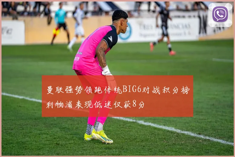 曼联强势领跑传统BIG6对战积分榜利物浦表现低迷仅获8分
