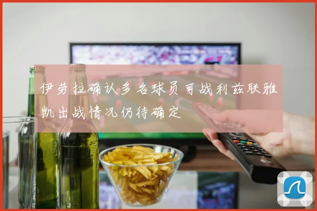 伊劳拉确认多名球员可战利兹联雅凯出战情况仍待确定