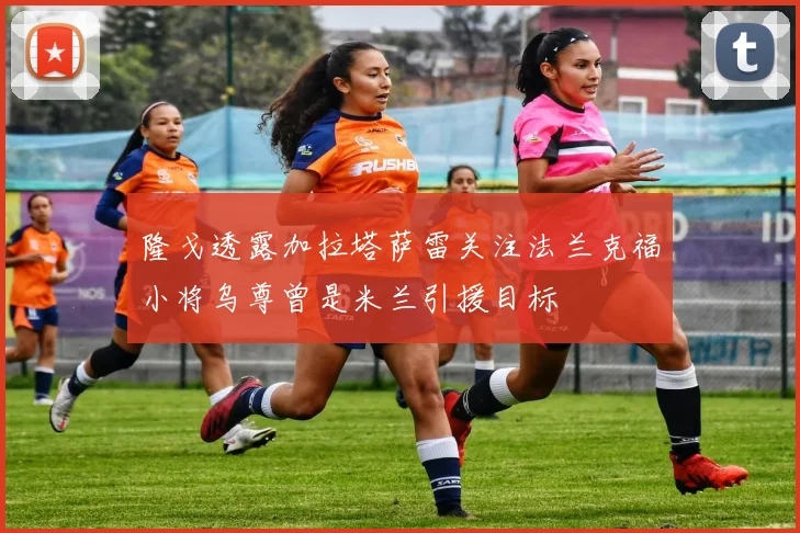 隆戈透露加拉塔萨雷关注法兰克福小将乌尊曾是米兰引援目标