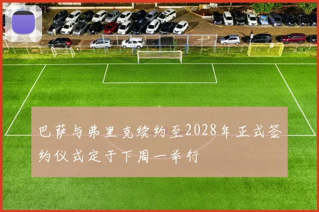 巴萨与弗里克续约至2028年正式签约仪式定于下周一举行
