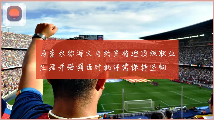 马奎尔称海文与约罗将迎顶级职业生涯并强调面对批评需保持坚韧