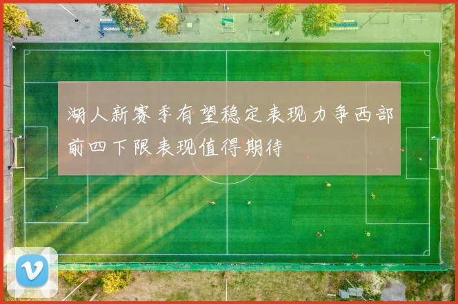 湖人新赛季有望稳定表现力争西部前四下限表现值得期待