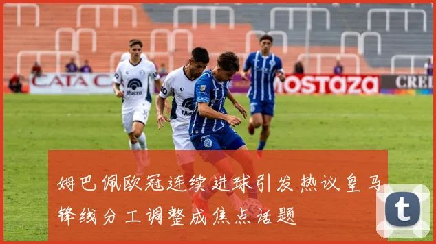 姆巴佩欧冠连续进球引发热议皇马锋线分工调整成焦点话题