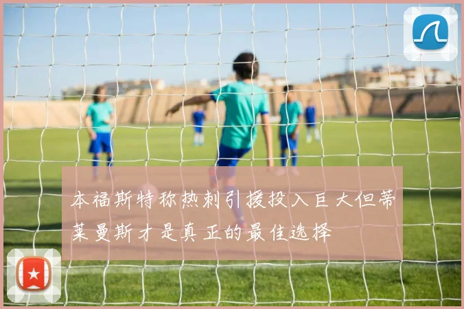 本福斯特称热刺引援投入巨大但蒂莱曼斯才是真正的最佳选择