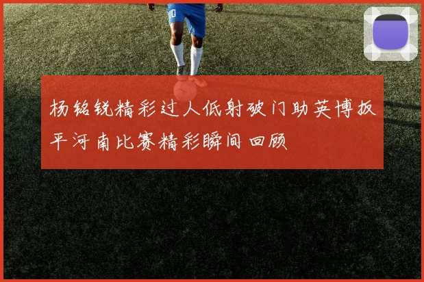 杨铭锐精彩过人低射破门助英博扳平河南比赛精彩瞬间回顾